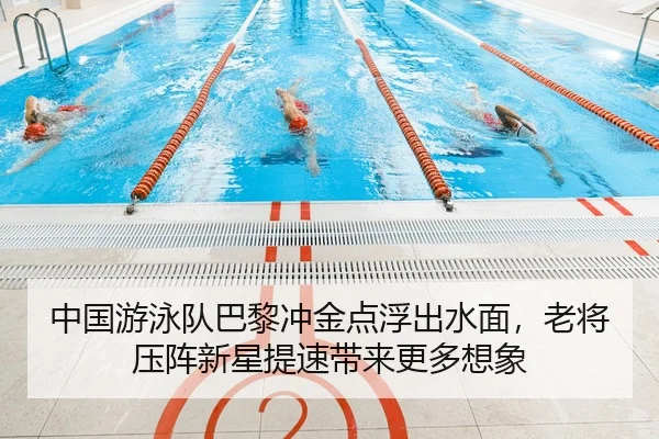 中国游泳队巴黎冲金点浮出水面，老将压阵新星提速带来更多想象